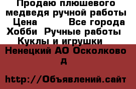 Продаю плюшевого медведя ручной работы › Цена ­ 650 - Все города Хобби. Ручные работы » Куклы и игрушки   . Ненецкий АО,Осколково д.